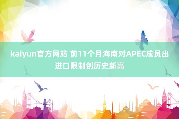 kaiyun官方网站 前11个月海南对APEC成员出进口限制创历史新高