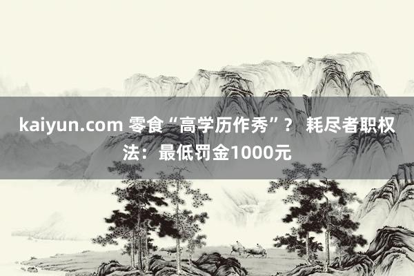 kaiyun.com 零食“高学历作秀”？ 耗尽者职权法：最低罚金1000元