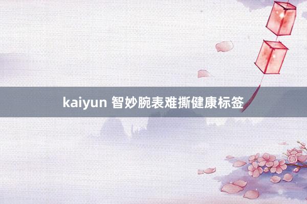 kaiyun 智妙腕表难撕健康标签