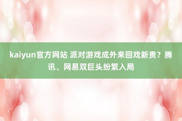 kaiyun官方网站 派对游戏成外来回戏新贵？腾讯、网易双巨头纷繁入局