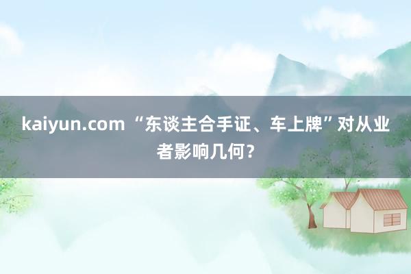 kaiyun.com “东谈主合手证、车上牌”对从业者影响几何？