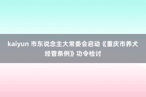 kaiyun 市东说念主大常委会启动《重庆市养犬经管条例》功令检讨