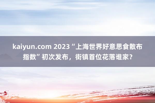 kaiyun.com 2023“上海世界好意思食散布指数”初次发布，街镇首位花落谁家？