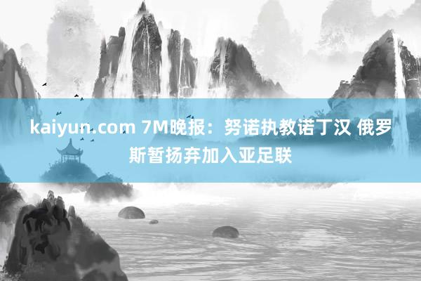 kaiyun.com 7M晚报：努诺执教诺丁汉 俄罗斯暂扬弃加入亚足联