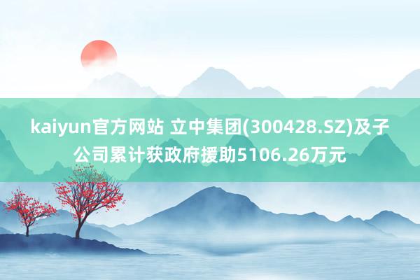 kaiyun官方网站 立中集团(300428.SZ)及子公司累计获政府援助5106.26万元