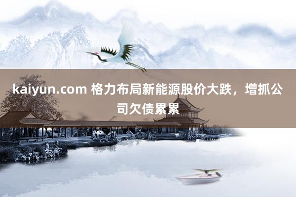 kaiyun.com 格力布局新能源股价大跌，增抓公司欠债累累