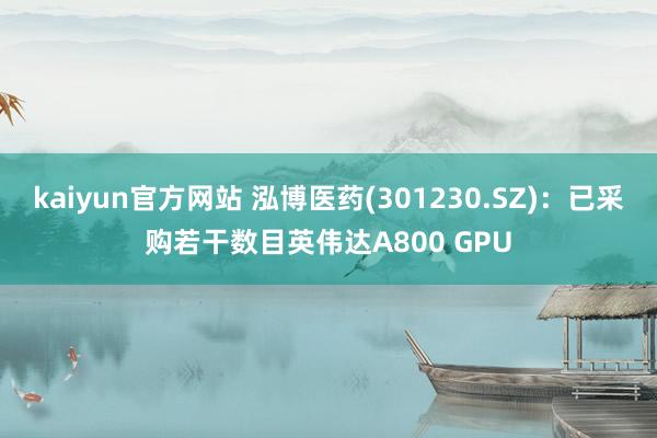 kaiyun官方网站 泓博医药(301230.SZ)：已采购若干数目英伟达A800 GPU