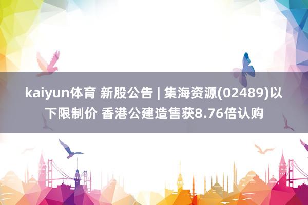 kaiyun体育 新股公告 | 集海资源(02489)以下限制价 香港公建造售获8.76倍认购