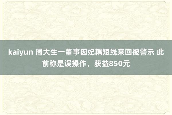 kaiyun 周大生一董事因妃耦短线来回被警示 此前称是误操作，获益850元