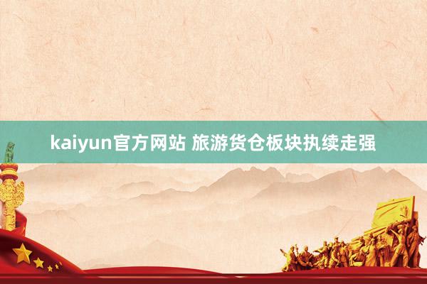 kaiyun官方网站 旅游货仓板块执续走强