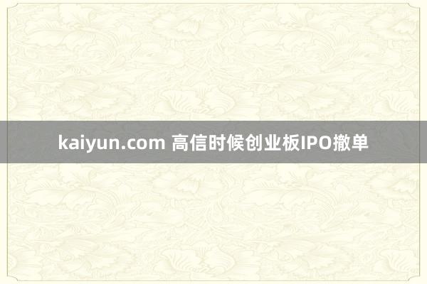 kaiyun.com 高信时候创业板IPO撤单