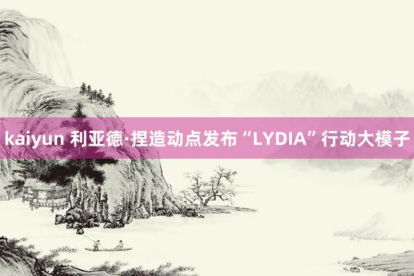 kaiyun 利亚德·捏造动点发布“LYDIA”行动大模子