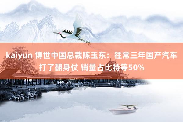 kaiyun 博世中国总裁陈玉东：往常三年国产汽车打了翻身仗 销量占比特等50%