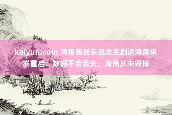 kaiyun.com 海角独创东说念主剧透海角来岁重启：数据不会丢失，海角从未毁掉