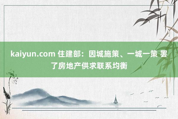 kaiyun.com 住建部：因城施策、一城一策 罢了房地产供求联系均衡