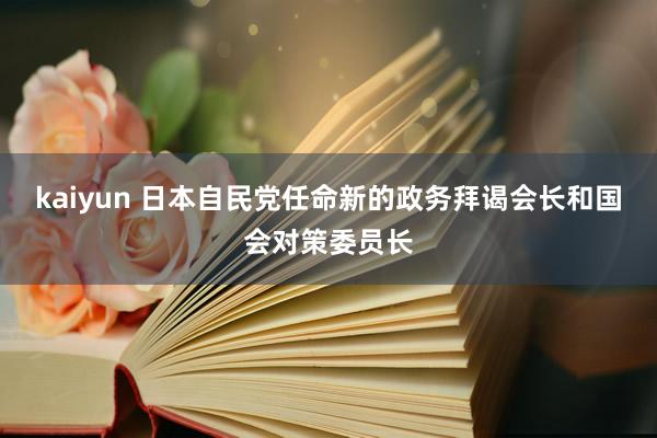 kaiyun 日本自民党任命新的政务拜谒会长和国会对策委员长