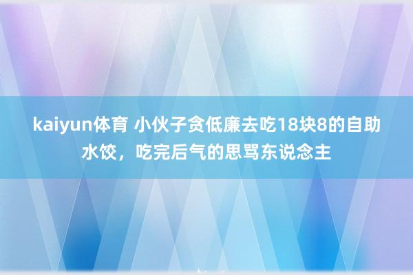 kaiyun体育 小伙子贪低廉去吃18块8的自助水饺，吃完后气的思骂东说念主