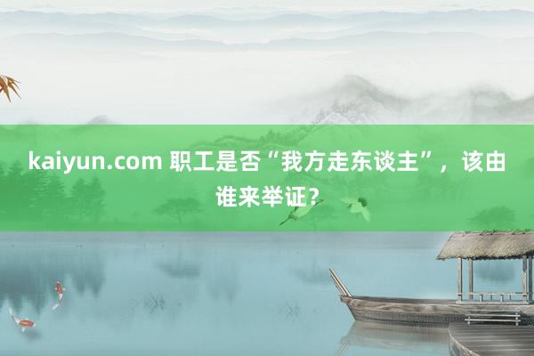 kaiyun.com 职工是否“我方走东谈主”，该由谁来举证？