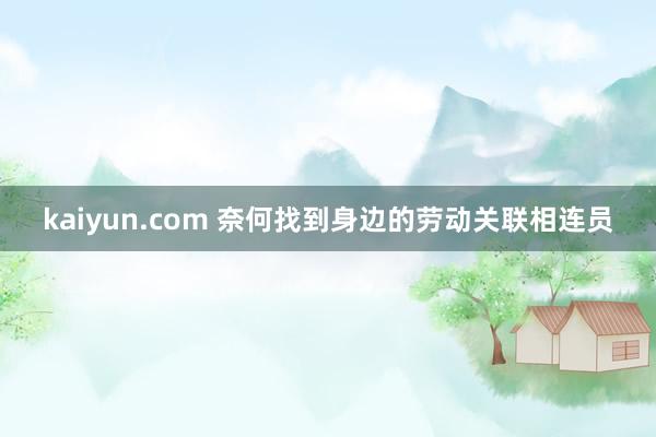 kaiyun.com 奈何找到身边的劳动关联相连员