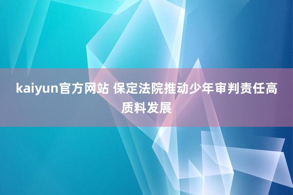 kaiyun官方网站 保定法院推动少年审判责任高质料发展