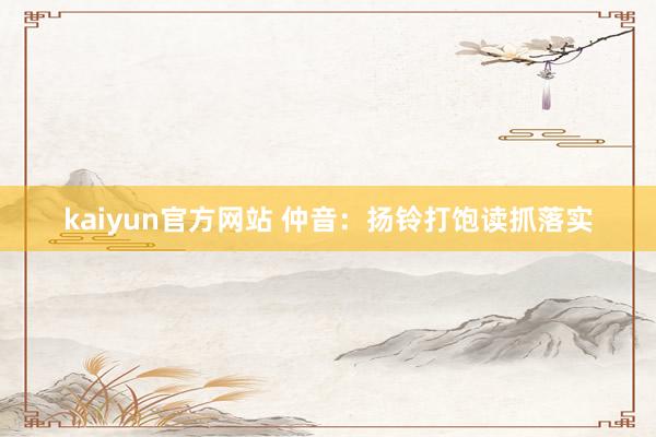 kaiyun官方网站 仲音：扬铃打饱读抓落实