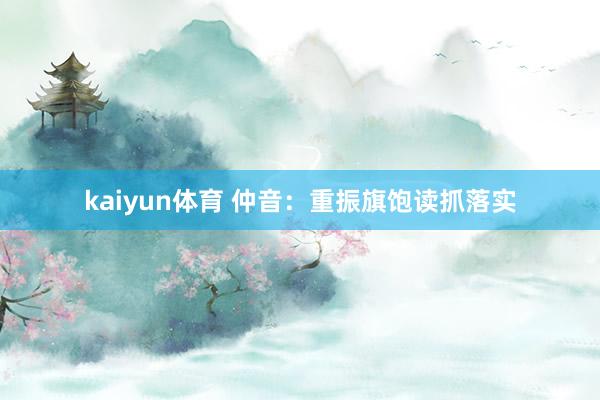 kaiyun体育 仲音：重振旗饱读抓落实