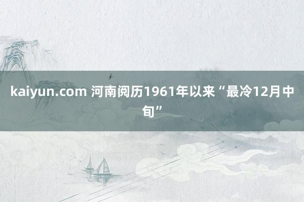 kaiyun.com 河南阅历1961年以来“最冷12月中旬”