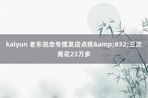 kaiyun 老东说念专揽发店点疣&#32;三次竟花23万多