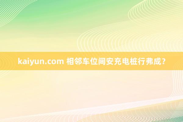 kaiyun.com 相邻车位间安充电桩行弗成？