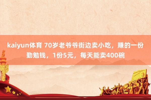 kaiyun体育 70岁老爷爷街边卖小吃，赚的一份勤勉钱，1份5元，每天能卖400碗