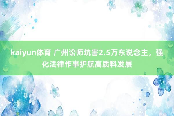 kaiyun体育 广州讼师坑害2.5万东说念主，强化法律作事护航高质料发展