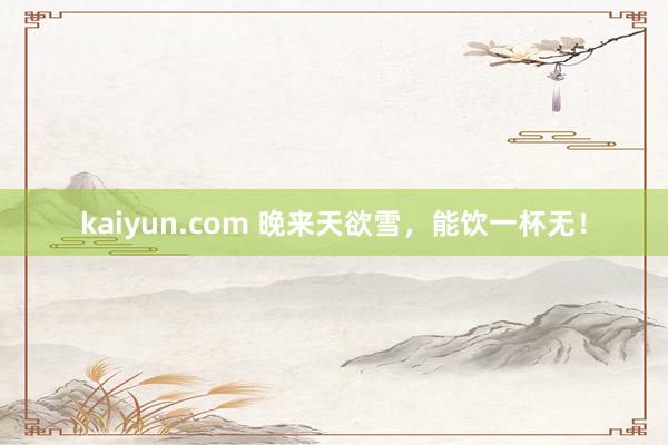 kaiyun.com 晚来天欲雪，能饮一杯无！