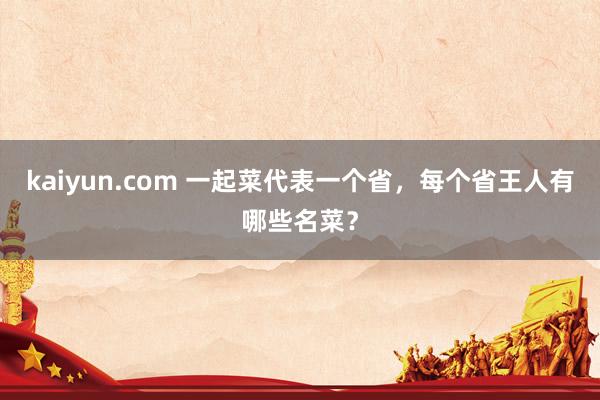 kaiyun.com 一起菜代表一个省，每个省王人有哪些名菜？