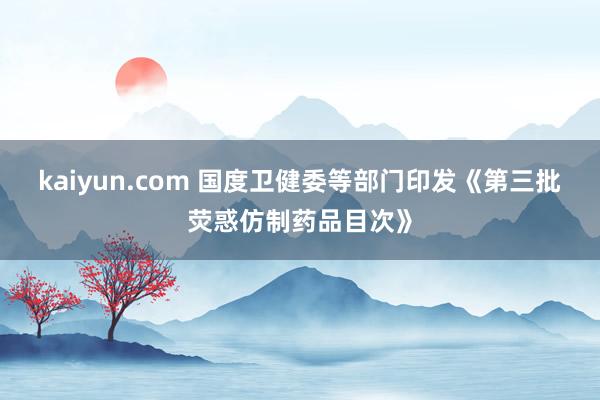 kaiyun.com 国度卫健委等部门印发《第三批荧惑仿制药品目次》