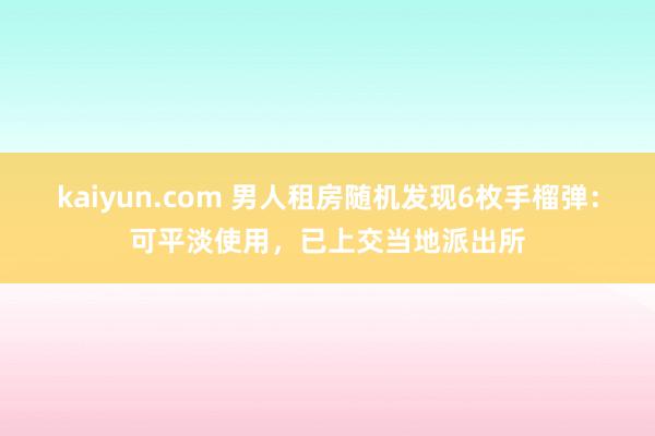 kaiyun.com 男人租房随机发现6枚手榴弹：可平淡使用，已上交当地派出所