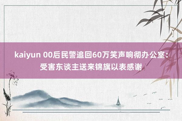 kaiyun 00后民警追回60万笑声响彻办公室：受害东谈主送来锦旗以表感谢