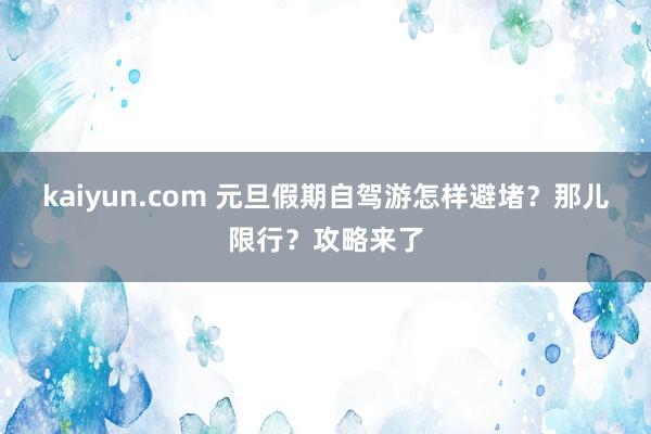 kaiyun.com 元旦假期自驾游怎样避堵？那儿限行？攻略来了