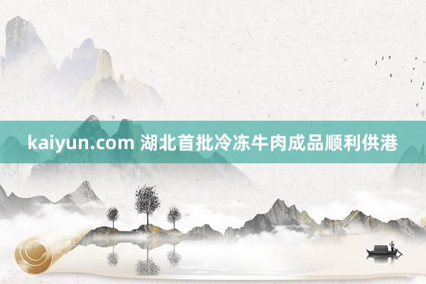 kaiyun.com 湖北首批冷冻牛肉成品顺利供港