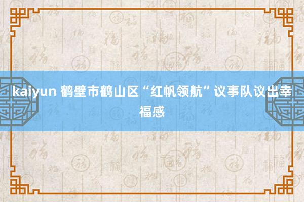 kaiyun 鹤壁市鹤山区“红帆领航”议事队议出幸福感