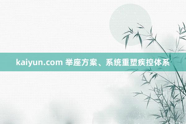 kaiyun.com 举座方案、系统重塑疾控体系