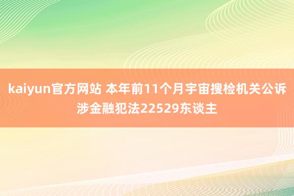 kaiyun官方网站 本年前11个月宇宙搜检机关公诉涉金融犯法22529东谈主