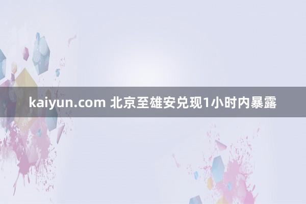 kaiyun.com 北京至雄安兑现1小时内暴露