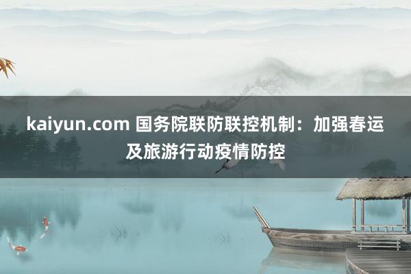 kaiyun.com 国务院联防联控机制：加强春运及旅游行动疫情防控