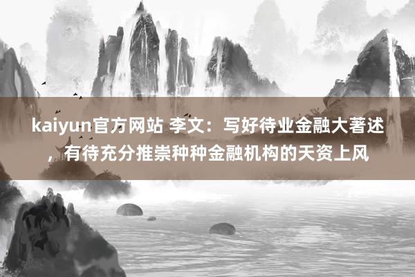 kaiyun官方网站 李文：写好待业金融大著述，有待充分推崇种种金融机构的天资上风