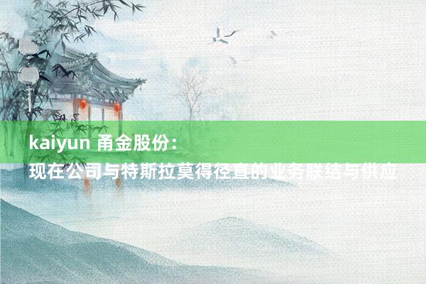 kaiyun 甬金股份：
现在公司与特斯拉莫得径直的业务联结与供应