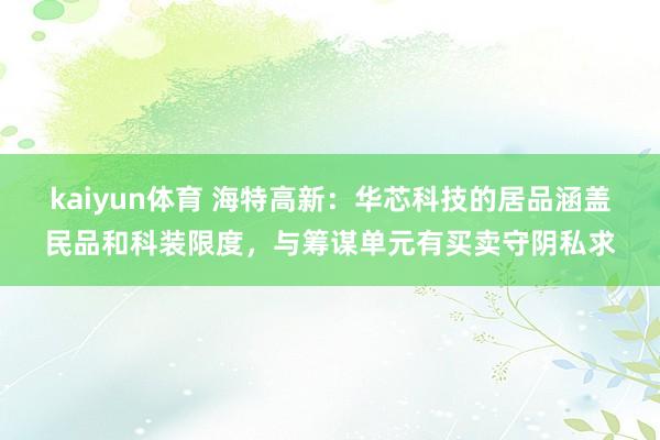 kaiyun体育 海特高新：华芯科技的居品涵盖民品和科装限度，与筹谋单元有买卖守阴私求