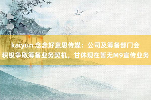 kaiyun 念念好意思传媒：公司及筹备部门会积极争取筹备业务契机，甘休现在暂无M9宣传业务