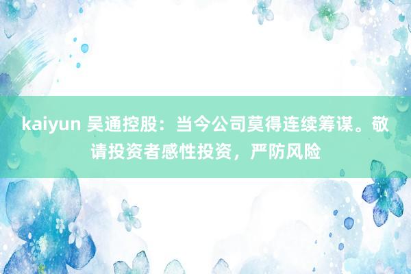 kaiyun 吴通控股：当今公司莫得连续筹谋。敬请投资者感性投资，严防风险