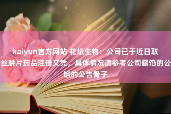 kaiyun官方网站 花坛生物：公司已于近日取得多巴丝肼片药品注册文凭，具体情况请参考公司露馅的公告骨子