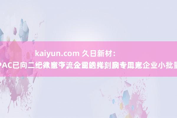 kaiyun.com 久日新材：
纪律当今，公司的光刻胶专用光敏剂PAC已向二十八家下流企业送样，向十二家企业小批量供货